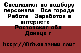 Специалист по подбору персонала - Все города Работа » Заработок в интернете   . Ростовская обл.,Донецк г.